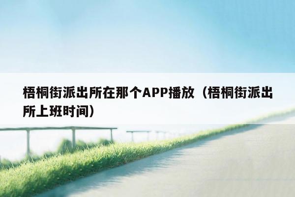 梧桐街派出所在那个APP播放（梧桐街派出所上班时间）