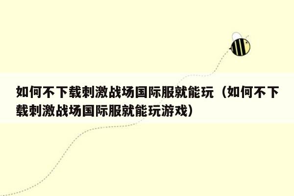 如何不下载刺激战场国际服就能玩（如何不下载刺激战场国际服就能玩游戏）