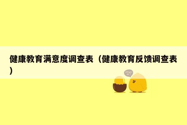 健康教育满意度调查表（健康教育反馈调查表）