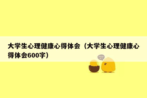 大学生心理健康心得体会（大学生心理健康心得体会600字）