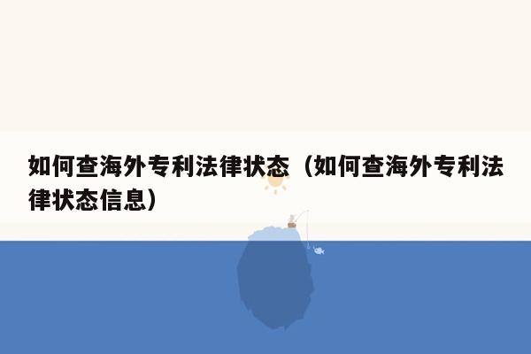 如何查海外专利法律状态（如何查海外专利法律状态信息）