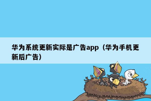 华为系统更新实际是广告app（华为手机更新后广告）