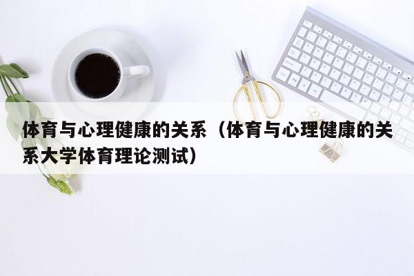 体育与心理健康的关系（体育与心理健康的关系大学体育理论测试）