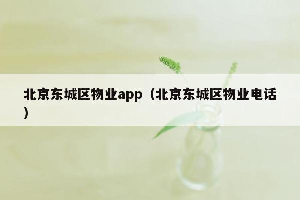 北京东城区物业app（北京东城区物业电话）