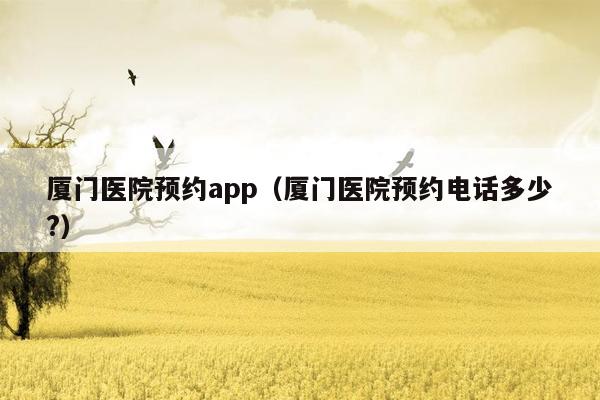 厦门医院预约app（厦门医院预约电话多少?）