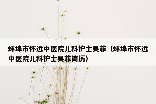 蚌埠市怀远中医院儿科护士吴菲（蚌埠市怀远中医院儿科护士吴菲简历）