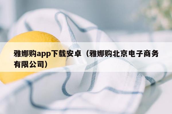 雅娜购app下载安卓（雅娜购北京电子商务有限公司）