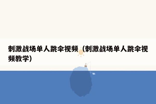 刺激战场单人跳伞视频（刺激战场单人跳伞视频教学）