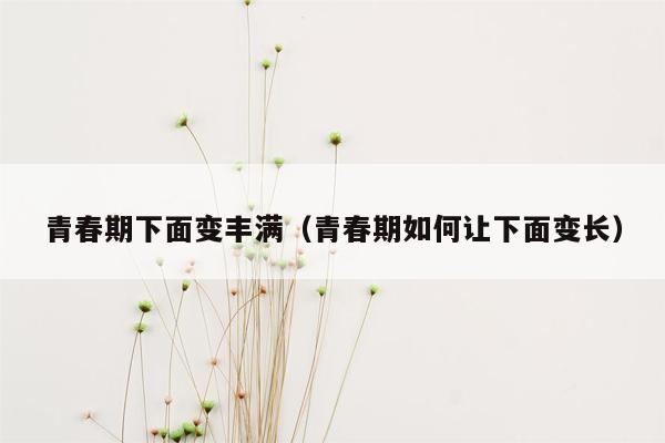 青春期下面变丰满（青春期如何让下面变长）