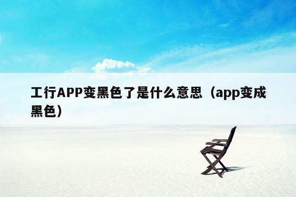 工行APP变黑色了是什么意思（app变成黑色）