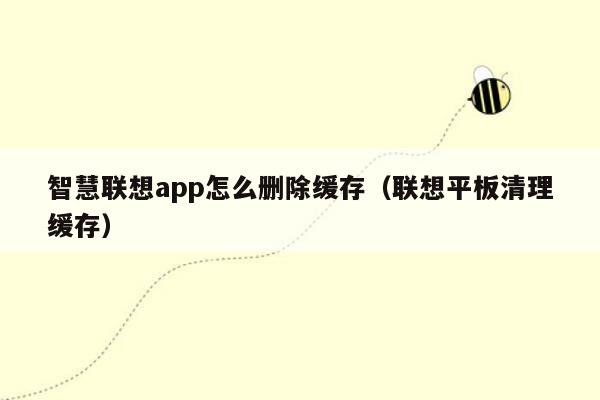 智慧联想app怎么删除缓存（联想平板清理缓存）