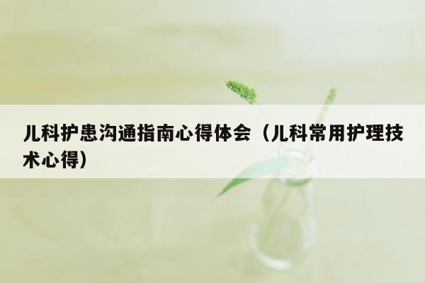 儿科护患沟通指南心得体会（儿科常用护理技术心得）