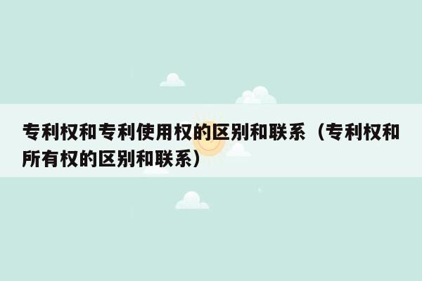 专利权和专利使用权的区别和联系（专利权和所有权的区别和联系）