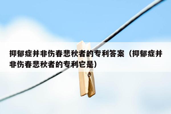 抑郁症并非伤春悲秋者的专利答案（抑郁症并非伤春悲秋者的专利它是）