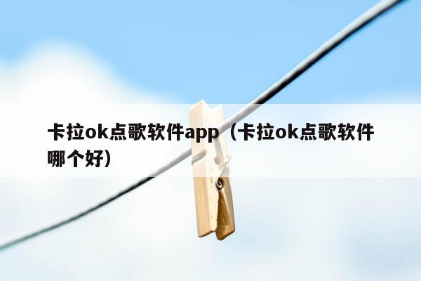 卡拉ok点歌软件app（卡拉ok点歌软件哪个好）