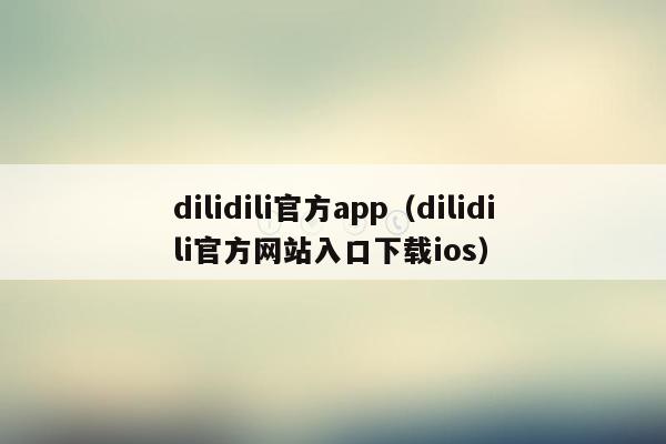 dilidili官方app（dilidili官方网站入口下载ios）