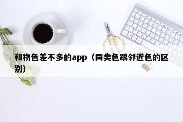 和物色差不多的app（同类色跟邻近色的区别）