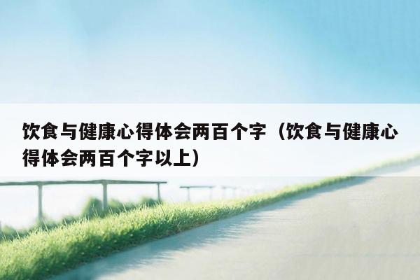 饮食与健康心得体会两百个字（饮食与健康心得体会两百个字以上）