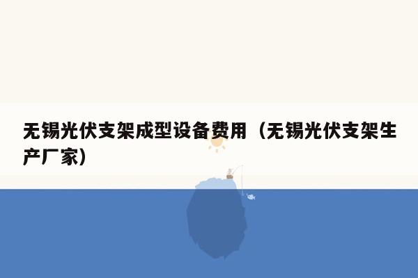 无锡光伏支架成型设备费用（无锡光伏支架生产厂家）