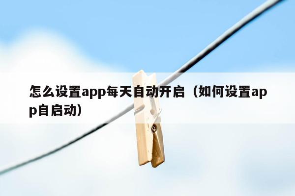 怎么设置app每天自动开启（如何设置app自启动）