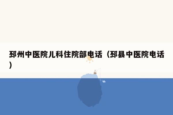 邳州中医院儿科住院部电话（邳县中医院电话）