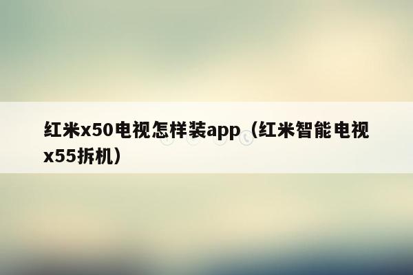 红米x50电视怎样装app（红米智能电视x55拆机）