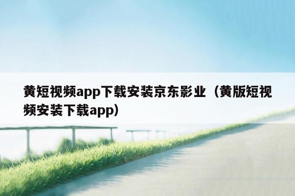 黄短视频app下载安装京东影业（黄版短视频安装下载app）