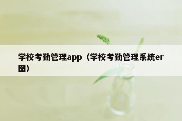 学校考勤管理app（学校考勤管理系统er图）