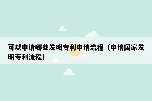 可以申请哪些发明专利申请流程（申请国家发明专利流程）