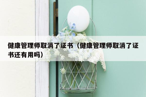 健康管理师取消了证书（健康管理师取消了证书还有用吗）