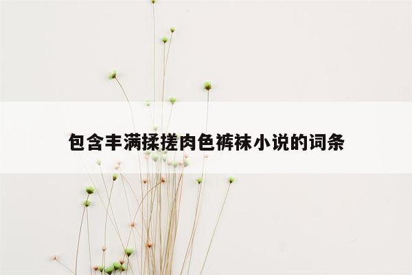 包含丰满揉搓肉色裤袜小说的词条