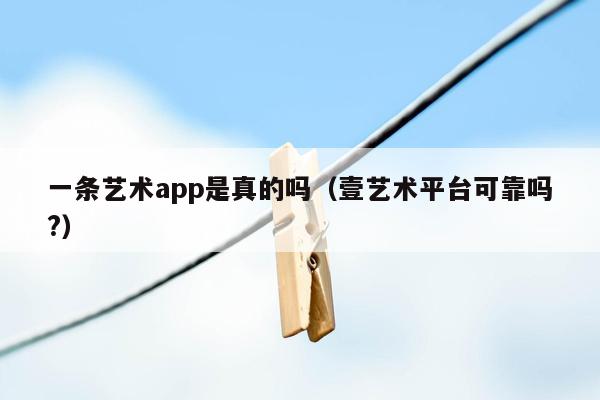 一条艺术app是真的吗（壹艺术平台可靠吗?）