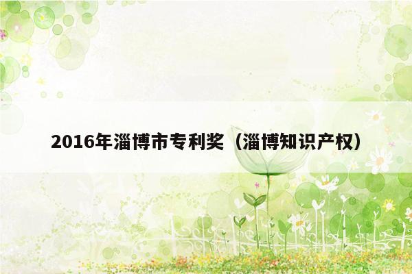 2016年淄博市专利奖（淄博知识产权）