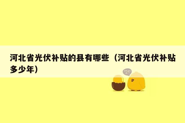 河北省光伏补贴的县有哪些（河北省光伏补贴多少年）