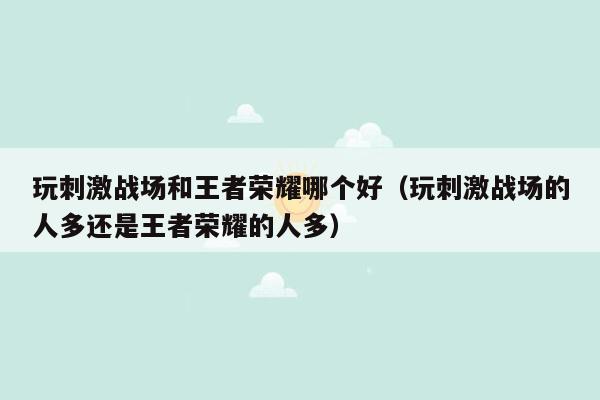 玩刺激战场和王者荣耀哪个好（玩刺激战场的人多还是王者荣耀的人多）