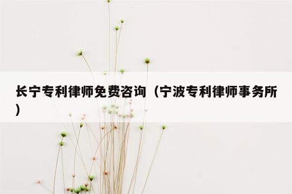 长宁专利律师免费咨询（宁波专利律师事务所）