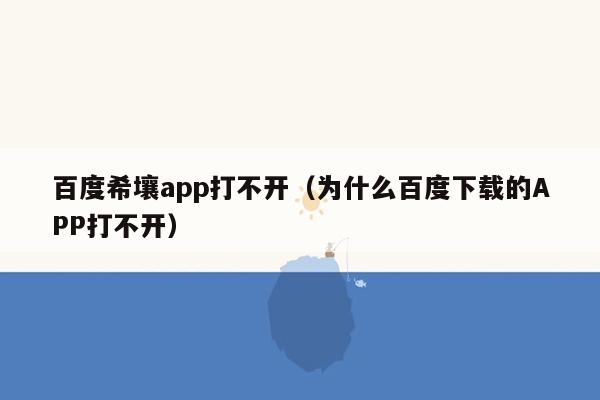 百度希壤app打不开（为什么百度下载的APP打不开）