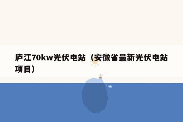 庐江70kw光伏电站（安徽省最新光伏电站项目）