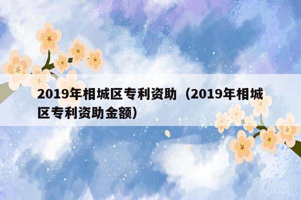 2019年相城区专利资助（2019年相城区专利资助金额）