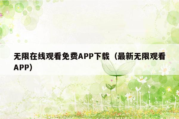 无限在线观看免费APP下载（最新无限观看APP）