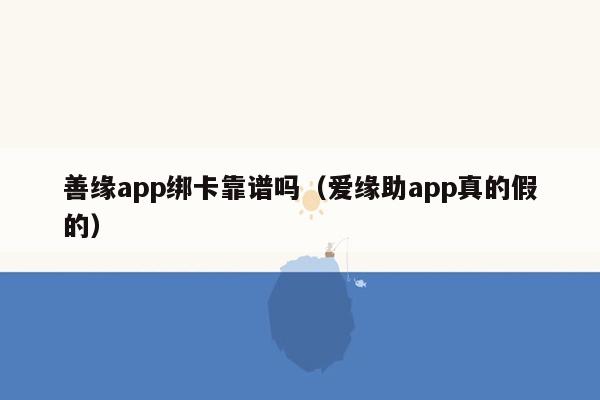 善缘app绑卡靠谱吗（爱缘助app真的假的）