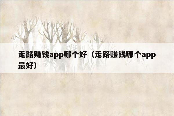 走路赚钱app哪个好（走路赚钱哪个app最好）