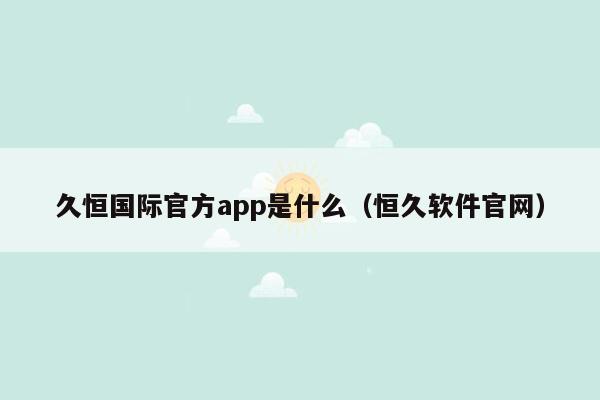 久恒国际官方app是什么（恒久软件官网）