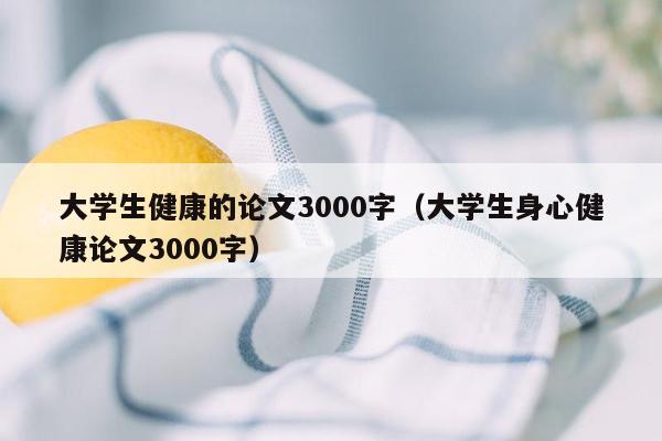 大学生健康的论文3000字（大学生身心健康论文3000字）