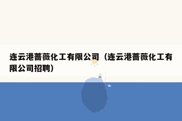 连云港蔷薇化工有限公司（连云港蔷薇化工有限公司招聘）