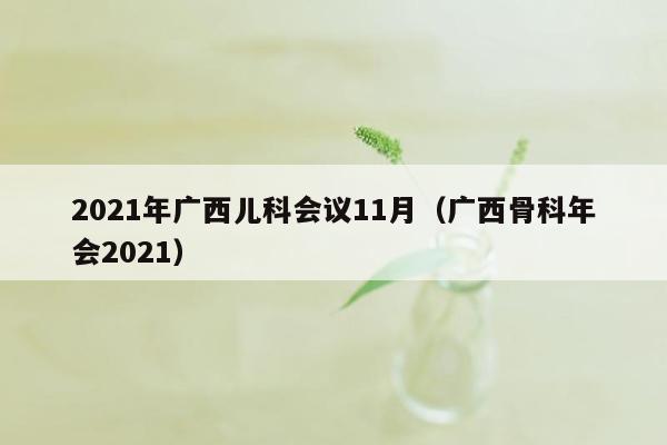 2021年广西儿科会议11月（广西骨科年会2021）