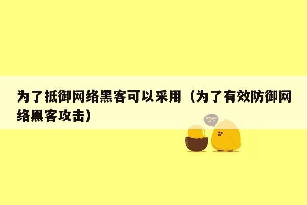 为了抵御网络黑客可以采用（为了有效防御网络黑客攻击）