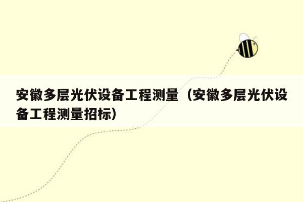 安徽多层光伏设备工程测量（安徽多层光伏设备工程测量招标）