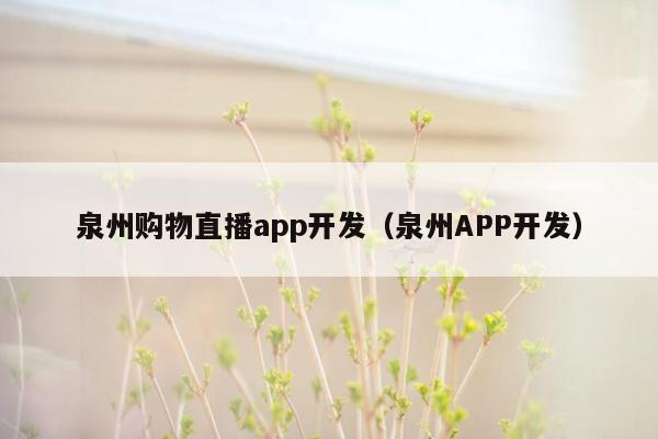 泉州购物直播app开发（泉州APP开发）