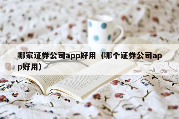 哪家证券公司app好用（哪个证券公司app好用）